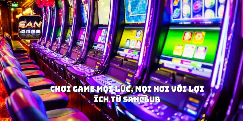 Chơi Game Mọi Lúc, Mọi Nơi Với Lợi Ích Từ Sanclub